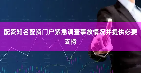 配资知名配资门户紧急调查事故情况并提供必要支持