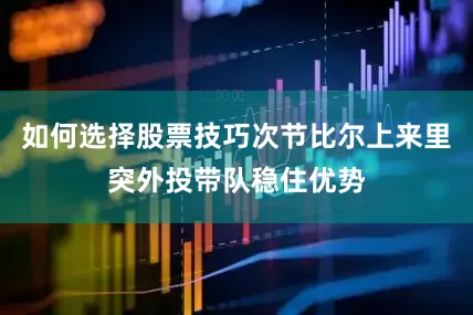 如何选择股票技巧次节比尔上来里突外投带队稳住优势