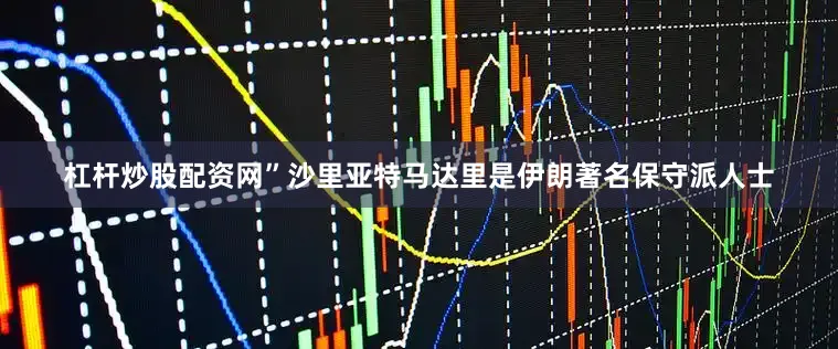 杠杆炒股配资网”沙里亚特马达里是伊朗著名保守派人士