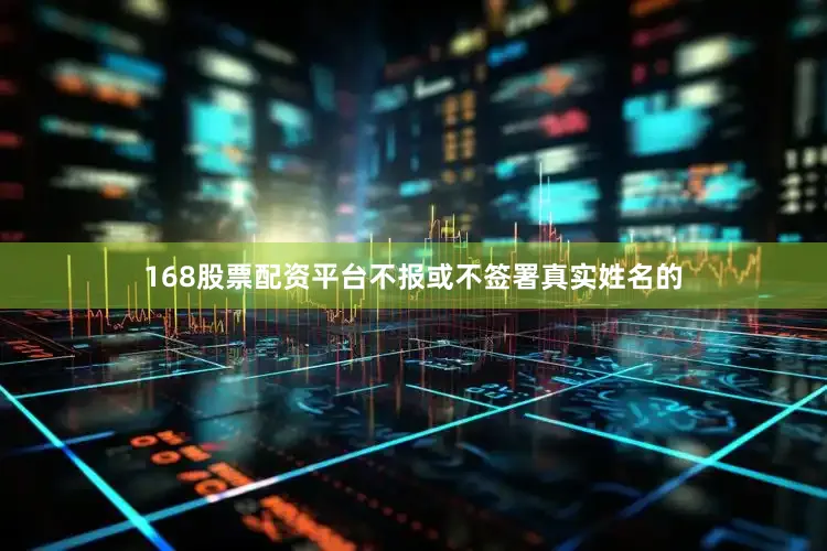 168股票配资平台不报或不签署真实姓名的