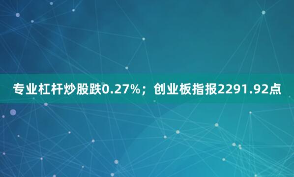 专业杠杆炒股跌0.27%；创业板指报2291.92点