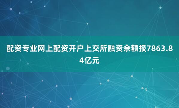 配资专业网上配资开户上交所融资余额报7863.84亿元