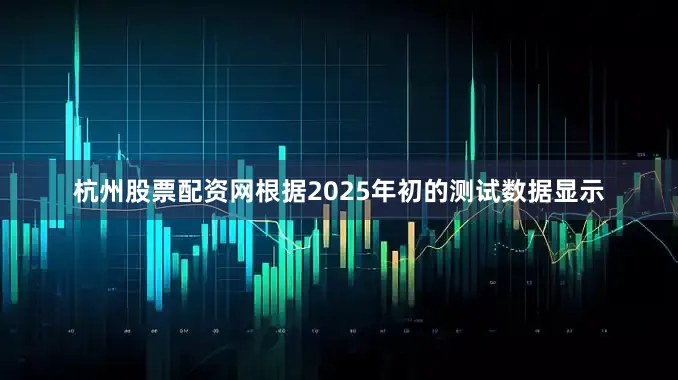 杭州股票配资网根据2025年初的测试数据显示