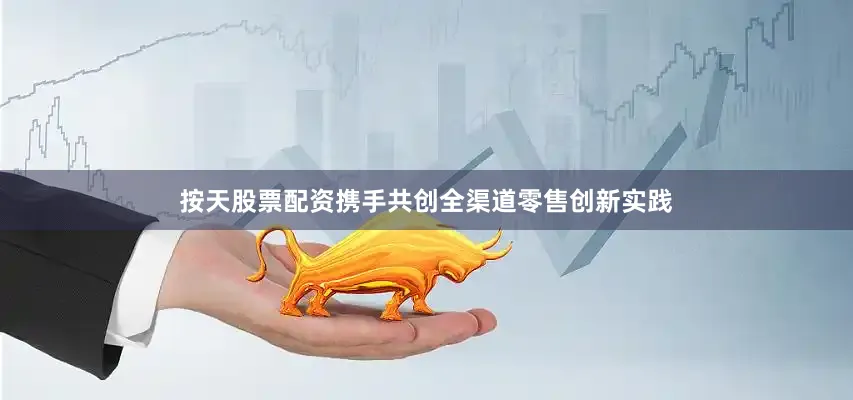 按天股票配资携手共创全渠道零售创新实践