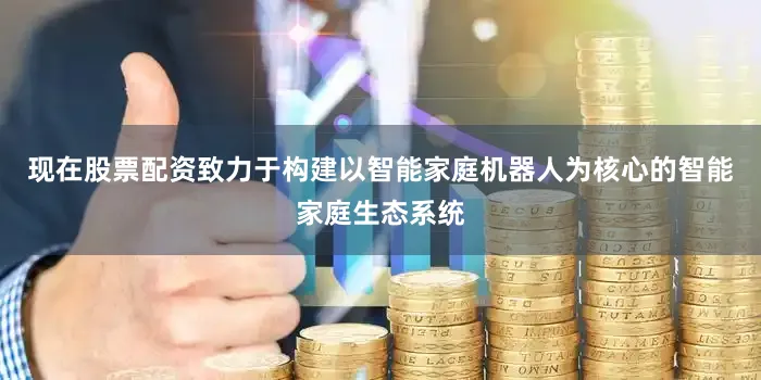 现在股票配资致力于构建以智能家庭机器人为核心的智能家庭生态系统