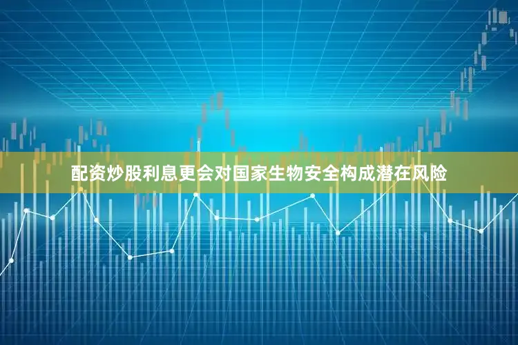 配资炒股利息更会对国家生物安全构成潜在风险