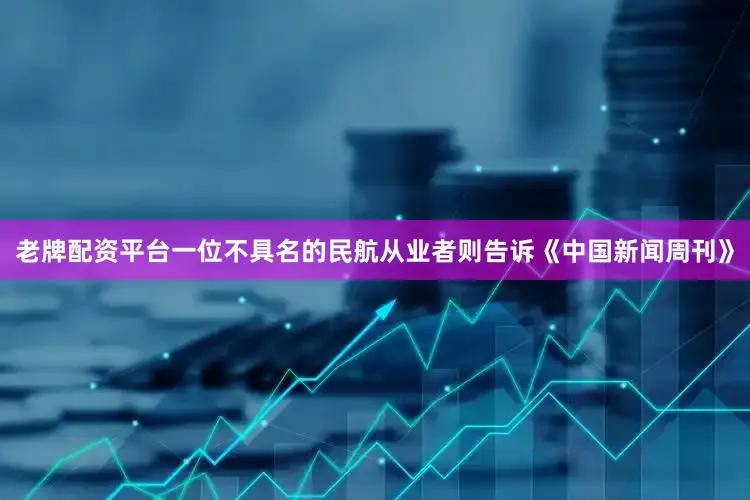 老牌配资平台　　一位不具名的民航从业者则告诉《中国新闻周刊》