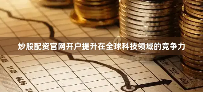 炒股配资官网开户提升在全球科技领域的竞争力