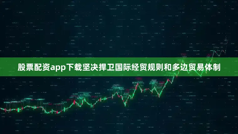 股票配资app下载坚决捍卫国际经贸规则和多边贸易体制