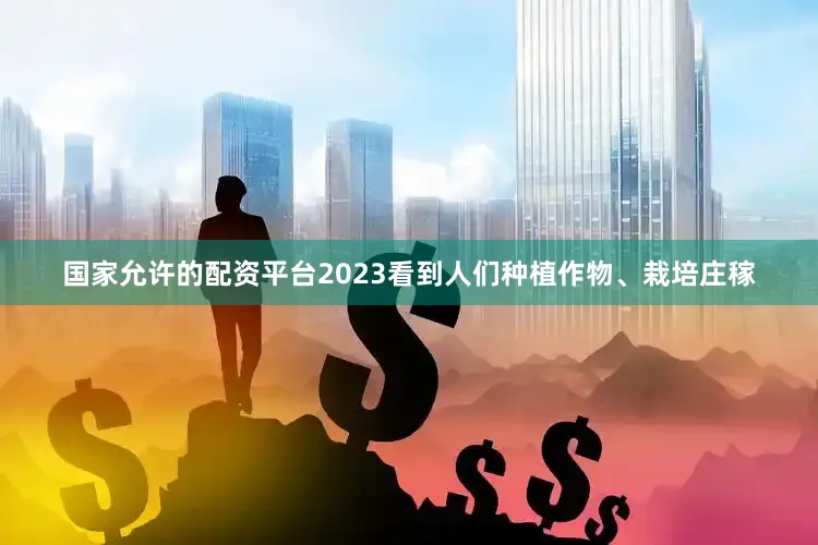 国家允许的配资平台2023看到人们种植作物、栽培庄稼