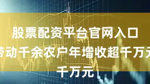 股票配资平台官网入口带动千余农户年增收超千万元