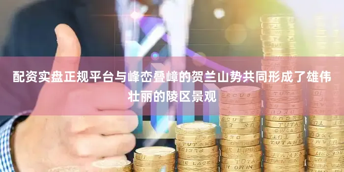 配资实盘正规平台与峰峦叠嶂的贺兰山势共同形成了雄伟壮丽的陵区景观