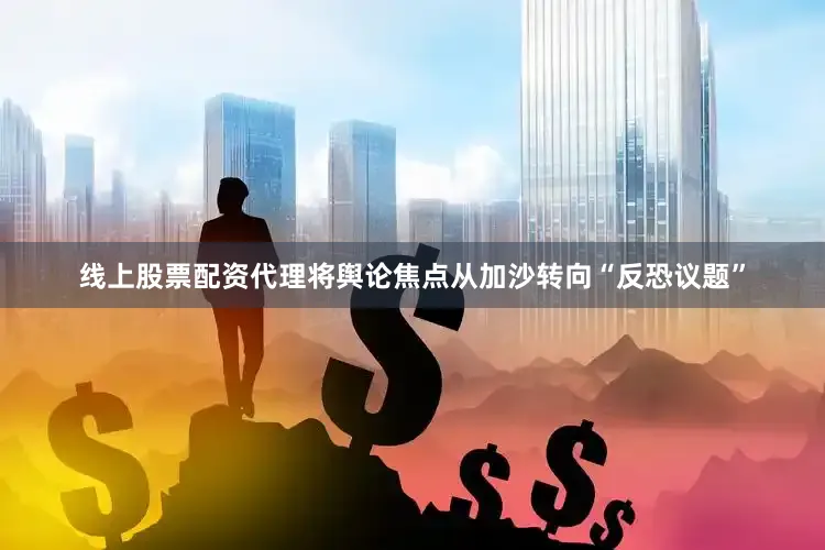 线上股票配资代理将舆论焦点从加沙转向“反恐议题”