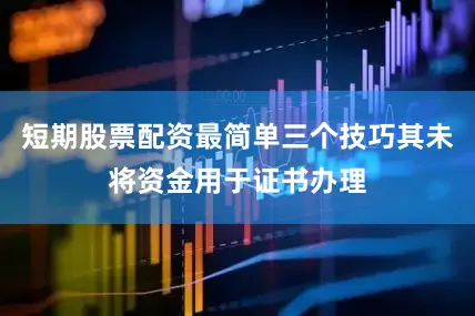 短期股票配资最简单三个技巧其未将资金用于证书办理