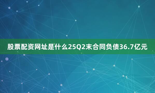 股票配资网址是什么25Q2末合同负债36.7亿元