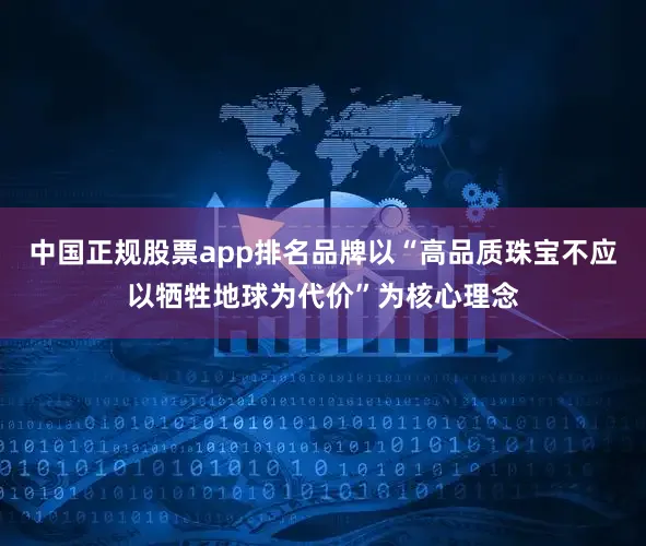 中国正规股票app排名品牌以“高品质珠宝不应以牺牲地球为代价”为核心理念