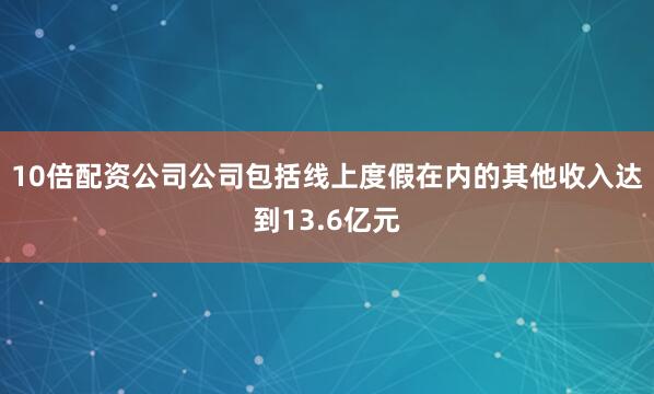10倍配资公司公司包括线上度假在内的其他收入达到13.6亿元