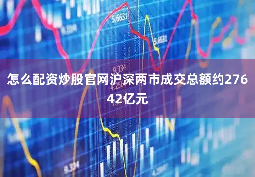 怎么配资炒股官网沪深两市成交总额约27642亿元