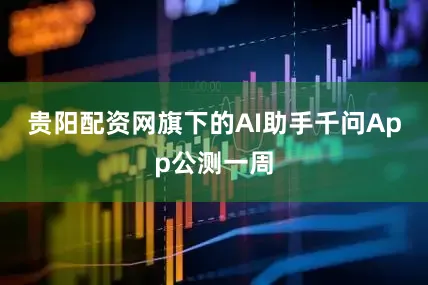 贵阳配资网旗下的AI助手千问App公测一周