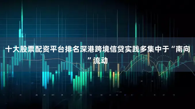 十大股票配资平台排名深港跨境信贷实践多集中于“南向”流动