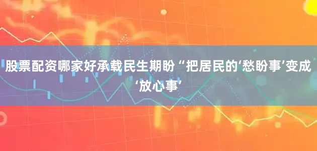 股票配资哪家好承载民生期盼“把居民的‘愁盼事’变成‘放心事’