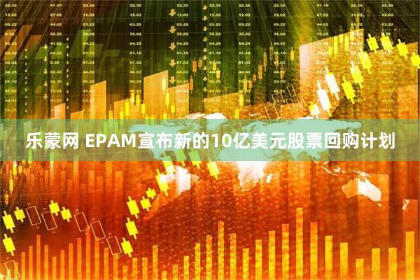 乐蒙网 EPAM宣布新的10亿美元股票回购计划