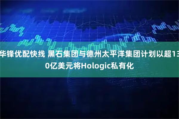 华锋优配快线 黑石集团与德州太平洋集团计划以超130亿美元将Hologic私有化