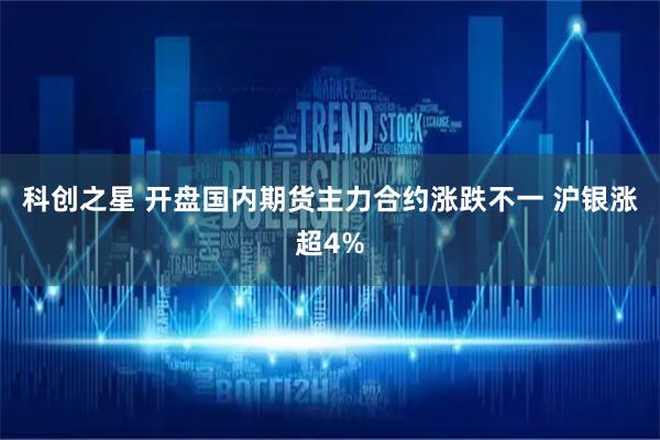 科创之星 开盘国内期货主力合约涨跌不一 沪银涨超4%