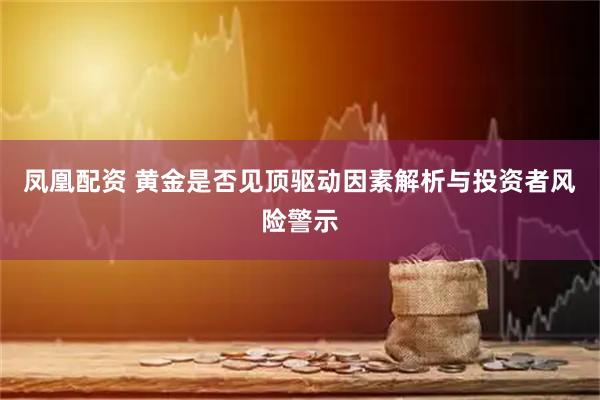 凤凰配资 黄金是否见顶驱动因素解析与投资者风险警示