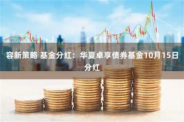 容新策略 基金分红：华夏卓享债券基金10月15日分红