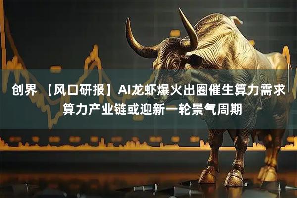 创界 【风口研报】AI龙虾爆火出圈催生算力需求  算力产业链或迎新一轮景气周期