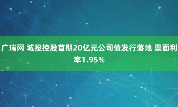 广瑞网 城投控股首期20亿元公司债发行落地 票面利率1.95%