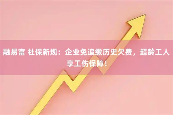 融易富 社保新规：企业免追缴历史欠费，超龄工人享工伤保障！
