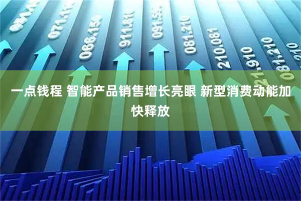 一点钱程 智能产品销售增长亮眼 新型消费动能加快释放