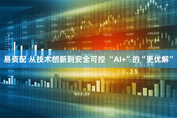 易资配 从技术创新到安全可控 “AI+”的“更优解”