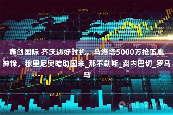 鑫创国际 齐沃遇好时机，马洛塔5000万抢蓝鹰神锋，穆里尼奥暗助国米_那不勒斯_费内巴切_罗马