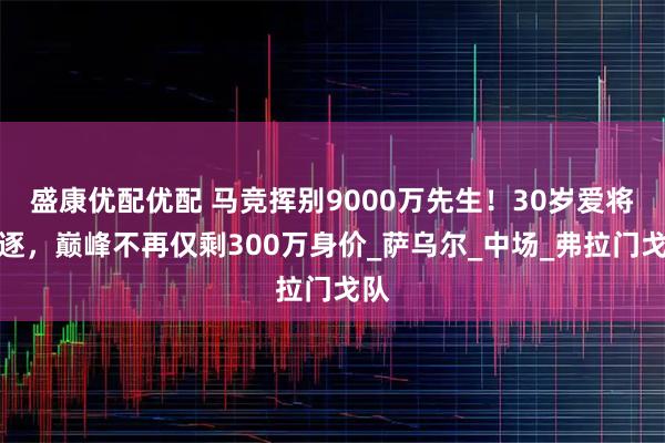 盛康优配优配 马竞挥别9000万先生！30岁爱将遭逐，巅峰不再仅剩300万身价_萨乌尔_中场_弗拉门戈队
