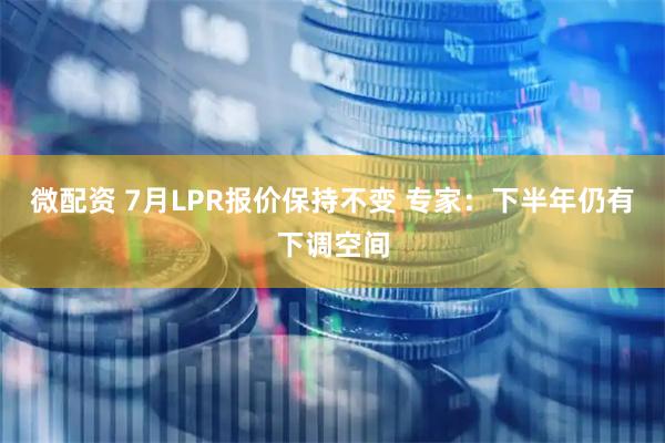 微配资 7月LPR报价保持不变 专家：下半年仍有下调空间