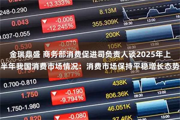 金瑞鼎盛 商务部消费促进司负责人谈2025年上半年我国消费市场情况：消费市场保持平稳增长态势