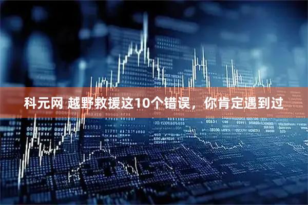 科元网 越野救援这10个错误，你肯定遇到过