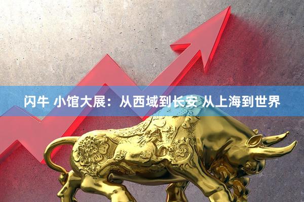 闪牛 小馆大展：从西域到长安 从上海到世界