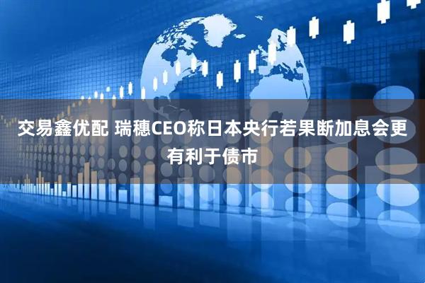 交易鑫优配 瑞穗CEO称日本央行若果断加息会更有利于债市