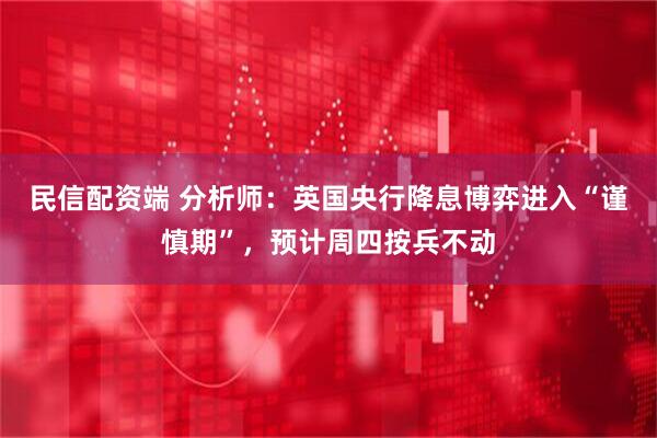 民信配资端 分析师：英国央行降息博弈进入“谨慎期”，预计周四按兵不动