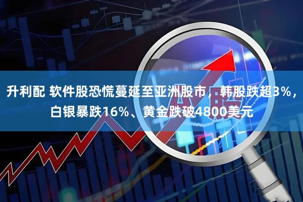 升利配 软件股恐慌蔓延至亚洲股市，韩股跌超3%，白银暴跌16%、黄金跌破4800美元