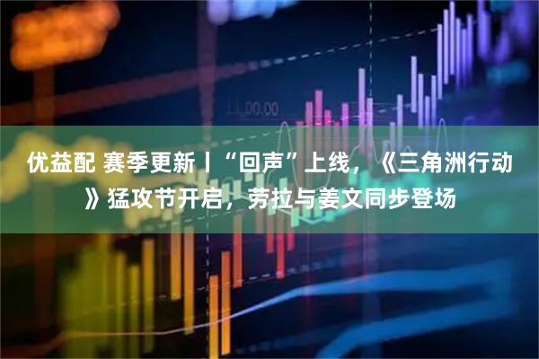 优益配 赛季更新丨“回声”上线，《三角洲行动》猛攻节开启，劳拉与姜文同步登场