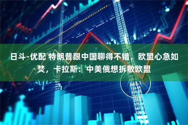 日斗-优配 特朗普跟中国聊得不错，欧盟心急如焚，卡拉斯：中美俄想拆散欧盟