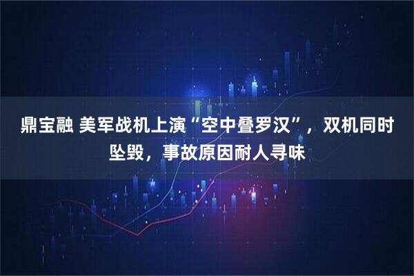 鼎宝融 美军战机上演“空中叠罗汉”，双机同时坠毁，事故原因耐人寻味
