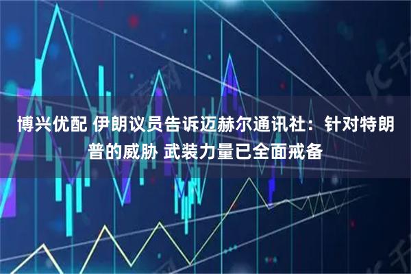 博兴优配 伊朗议员告诉迈赫尔通讯社：针对特朗普的威胁 武装力量已全面戒备
