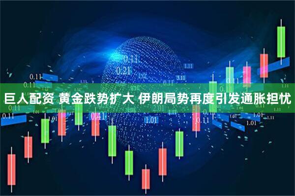 巨人配资 黄金跌势扩大 伊朗局势再度引发通胀担忧