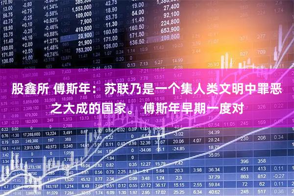 股鑫所 傅斯年：苏联乃是一个集人类文明中罪恶之大成的国家。 傅斯年早期一度对